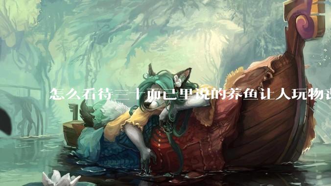 怎么看待三十而已里说的养鱼让人玩物丧志，养鱼是魔鬼，是黑洞，养鱼毁三代鱼缸毁一生的话?