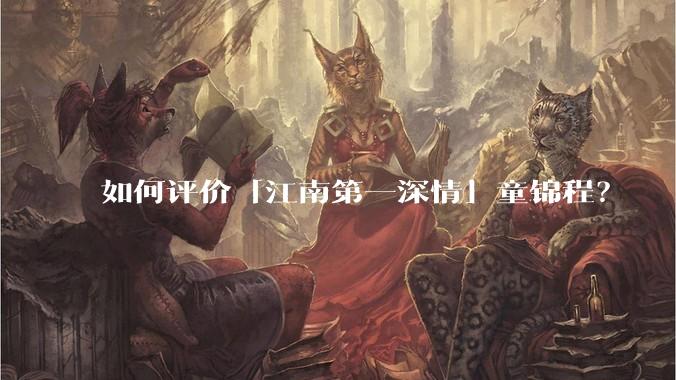 如何评价「江南第一深情」童锦程？