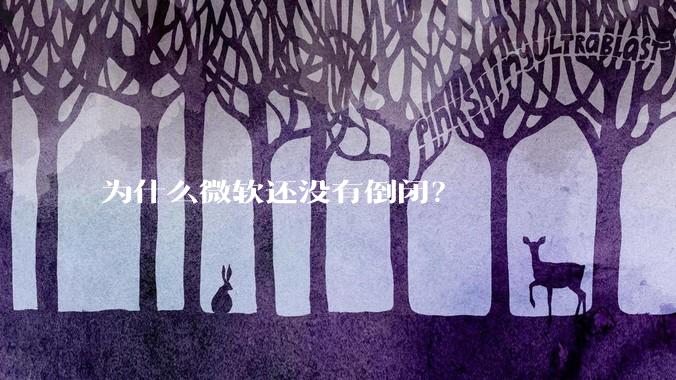 为什么微软还没有倒闭？