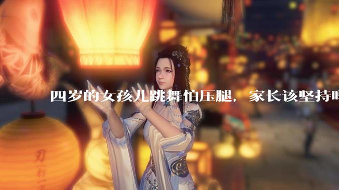 四岁的女孩儿跳舞怕压腿，家长该坚持吗？