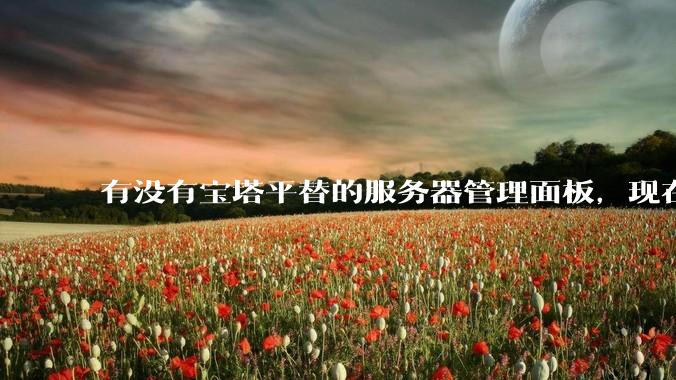 有没有宝塔平替的服务器管理面板，现在宝塔越来越贵了，也太臃肿了？
